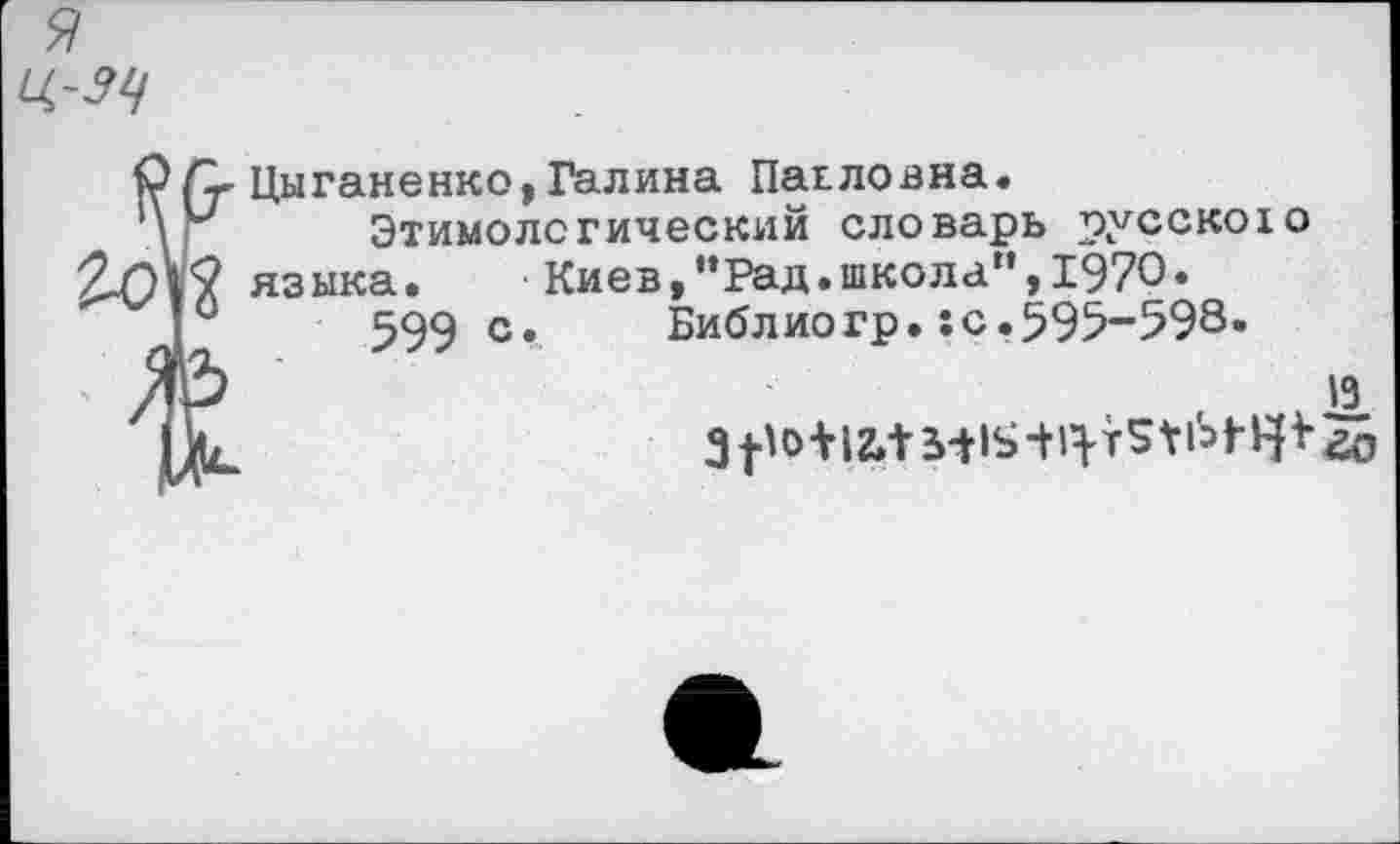 ﻿
t Цыганенко,Галина Пагловна.
Этимологический словарь русскою языка.	Киев,"Рад.школа",1970»
599 с. Библиогр.:с.595-598»